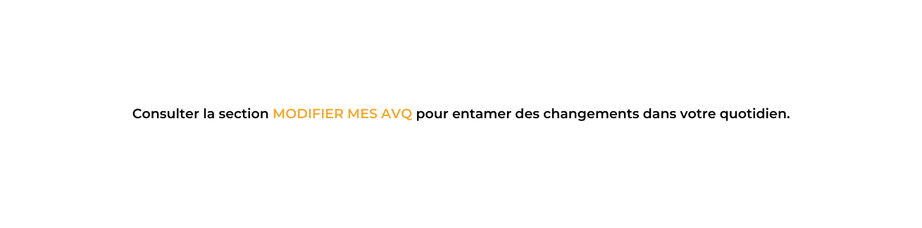 Consulter la section MODIFIER MES AVQ pour entamer des changements dans votre quotidien