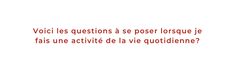 Voici les questions à se poser lorsque je fais une activité de la vie quotidienne