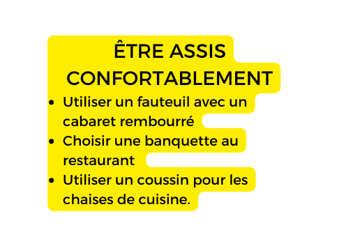 ÊTRE ASSIS CONFORTABLEMENT Utiliser un fauteuil avec un cabaret rembourré Choisir une banquette au restaurant Utiliser un coussin pour les chaises de cuisine